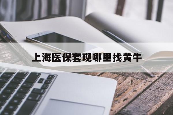 安宁最新上海医保套现哪里找黄牛方法分析(最方便真实的安宁上海医保套现电话方法)