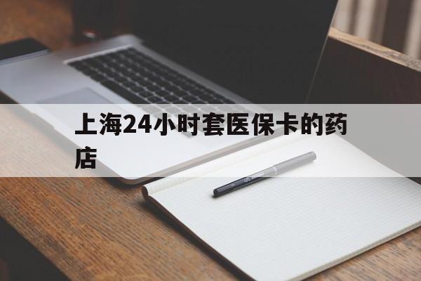 安宁最新上海24小时套医保卡的药店方法分析(最方便真实的安宁上海刷医保卡的药店方法)