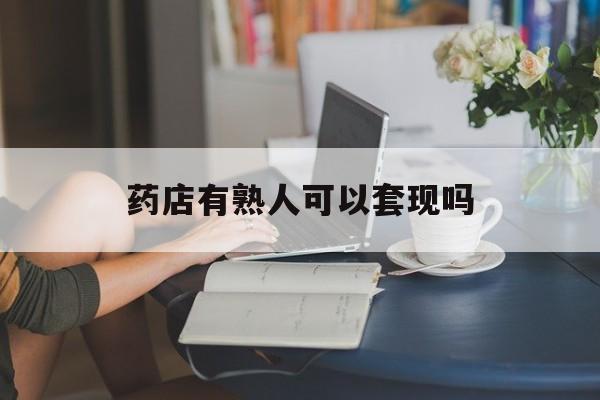 安宁最新药店有熟人可以套现吗方法分析(最方便真实的安宁药店有熟人可以套现吗现在方法)