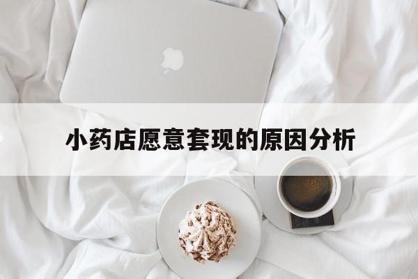 安宁最新小药店愿意套现的原因分析方法分析(最方便真实的安宁小药店愿意套现的原因分析怎么写方法)