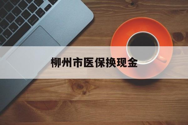 安宁最新柳州市医保换现金方法分析(最方便真实的安宁柳州医保取现方法)