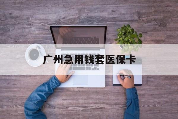 安宁最新广州急用钱套医保卡方法分析(最方便真实的安宁广州医保卡套取现金哪里有方法)