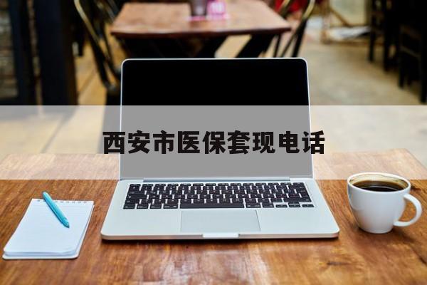 安宁最新西安市医保套现电话方法分析(最方便真实的安宁西安市医保套现电话查询方法)