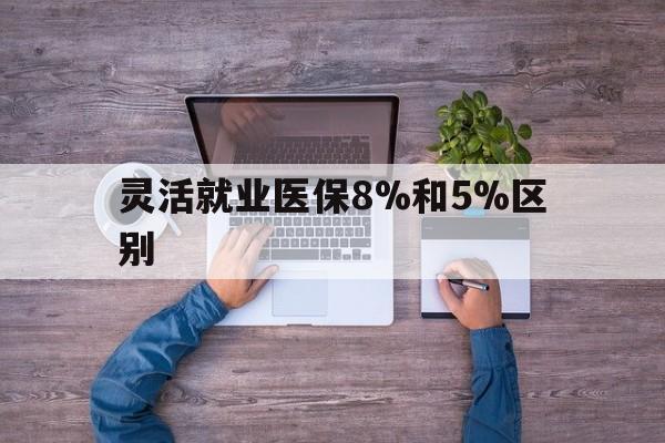 安宁最新灵活就业医保8%和5%区别方法分析(最方便真实的安宁个人灵活就业社保医疗5%和10%的区别方法)