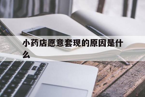 安宁最新小药店愿意套现的原因是什么方法分析(最方便真实的安宁小药店愿意套现的原因是什么呢方法)