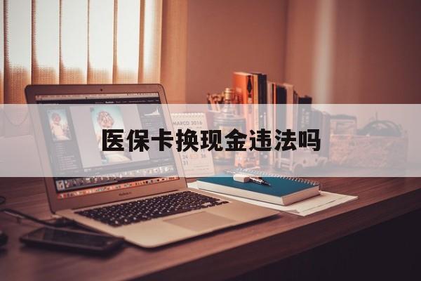 安宁最新医保卡换现金违法吗方法分析(最方便真实的安宁刷医保卡换现金是否构成犯罪方法)