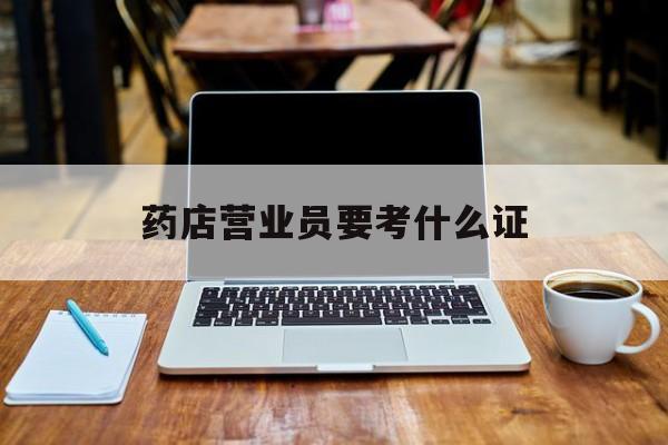 安宁最新药店营业员要考什么证方法分析(最方便真实的安宁药店营业员要考什么证书方法)