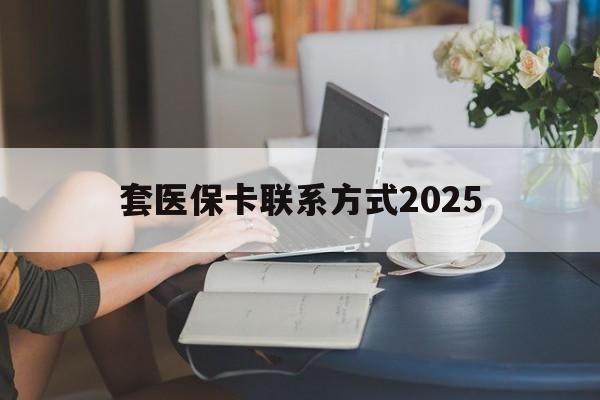 安宁最新套医保卡联系方式2025方法分析(最方便真实的安宁谁能帮我套医保卡方法)