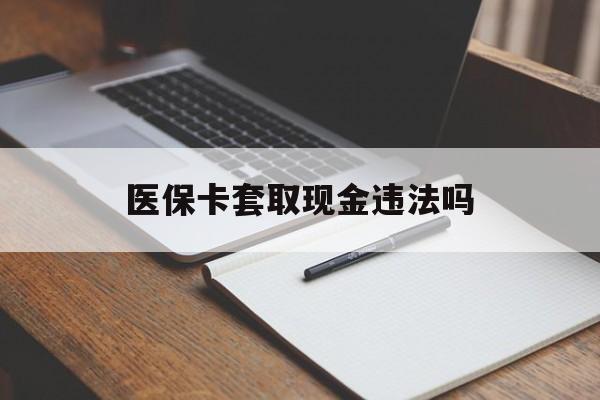 安宁最新医保卡套取现金违法吗方法分析(最方便真实的安宁医保卡套取现金违法吗怎么处理方法)