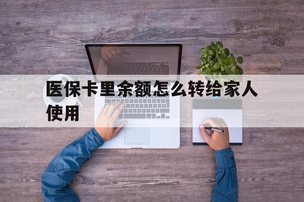 安宁最新医保卡里余额怎么转给家人使用方法分析(最方便真实的安宁医保卡余额如何转移给亲属方法)